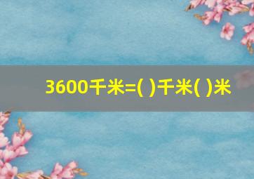 3600千米=( )千米( )米